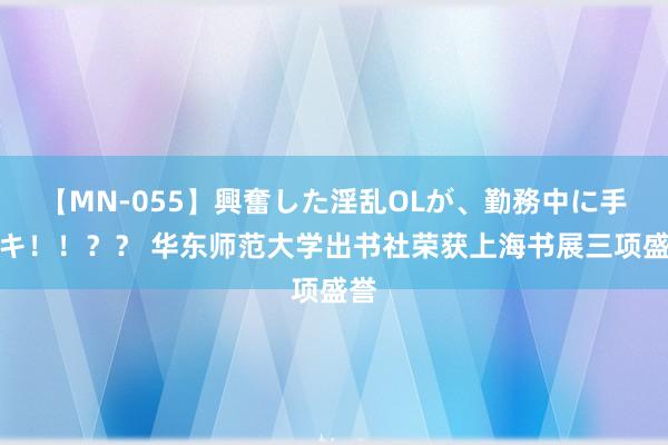 【MN-055】興奮した淫乱OLが、勤務中に手コキ!!?? 华东师范大学出书社荣获上海书展三项盛誉