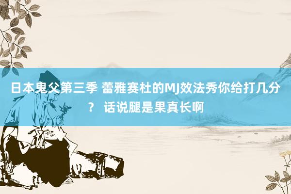 日本鬼父第三季 蕾雅赛杜的MJ效法秀你给打几分? 话说腿是果真长啊