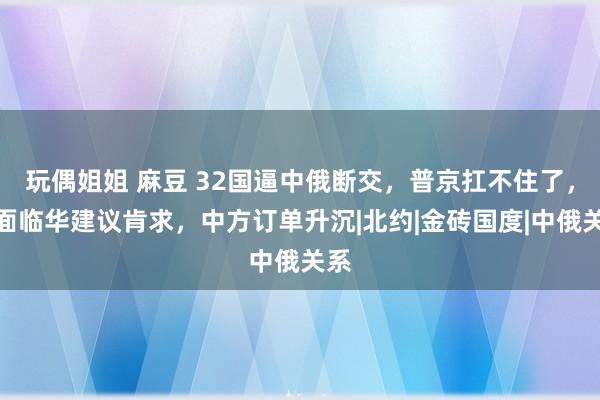 玩偶姐姐 麻豆 32国逼中俄断交，普京扛不住了，迎面临华建议肯求，中方订单升沉|北约|金砖国度|中俄关系