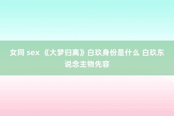 女同 sex 《大梦归离》白玖身份是什么 白玖东说念主物先容