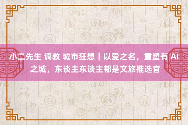小二先生 调教 城市狂想｜以爱之名，重塑有 AI 之城，东谈主东谈主都是文旅推选官
