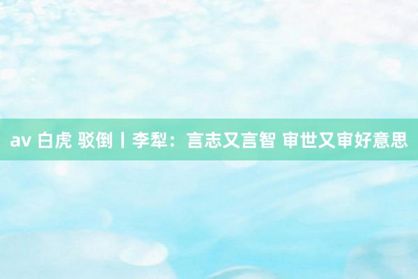 av 白虎 驳倒丨李犁：言志又言智 审世又审好意思
