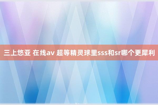 三上悠亚 在线av 超等精灵球里sss和sr哪个更犀利