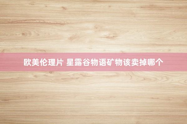 欧美伦理片 星露谷物语矿物该卖掉哪个