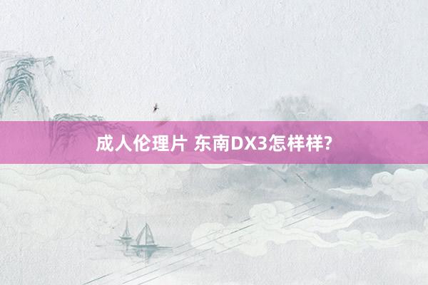 成人伦理片 东南DX3怎样样?