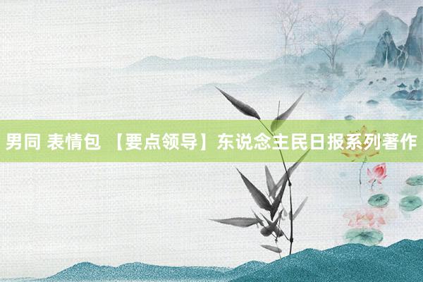 男同 表情包 【要点领导】东说念主民日报系列著作