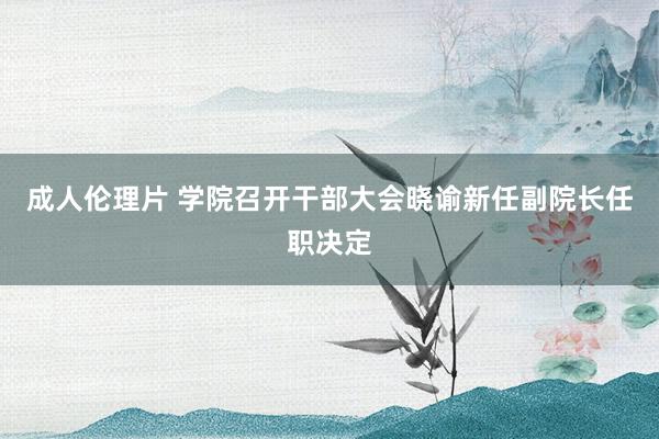 成人伦理片 学院召开干部大会晓谕新任副院长任职决定
