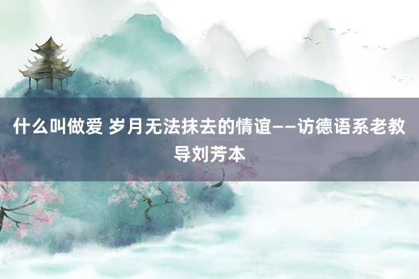什么叫做爱 岁月无法抹去的情谊——访德语系老教导刘芳本