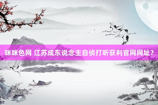 咪咪色网 江苏成东说念主自侦打听获利官网网址？