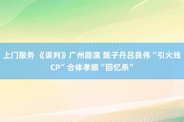上门服务 《误判》广州路演 甄子丹吕良伟“引火线CP”合体孝顺“回忆杀”