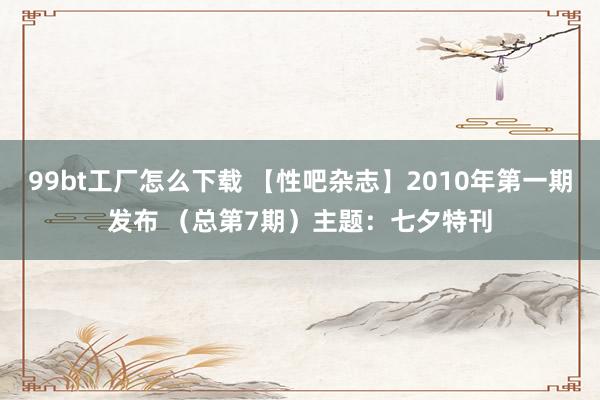 99bt工厂怎么下载 【性吧杂志】2010年第一期发布 （总第7期）主题：七夕特刊