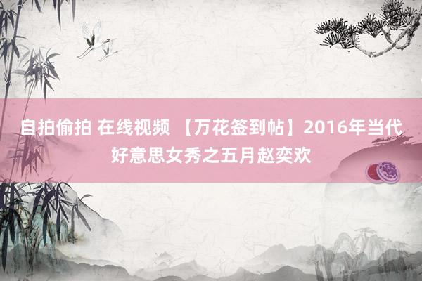 自拍偷拍 在线视频 【万花签到帖】2016年当代好意思女秀之五月赵奕欢