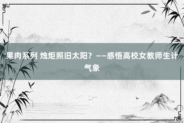 果肉系列 烛炬照旧太阳？——感悟高校女教师生计气象