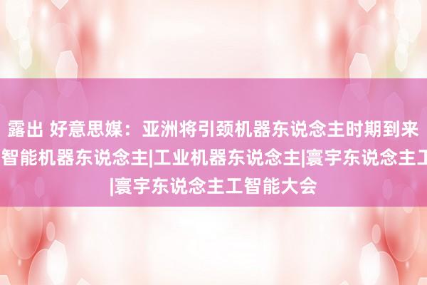 露出 好意思媒：亚洲将引颈机器东说念主时期到来|安本正义|智能机器东说念主|工业机器东说念主|寰宇东说念主工智能大会