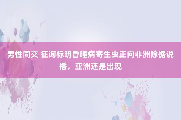 男性同交 征询标明昏睡病寄生虫正向非洲除据说播，亚洲还是出现