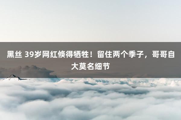 黑丝 39岁网红倏得牺牲！留住两个季子，哥哥自大莫名细节