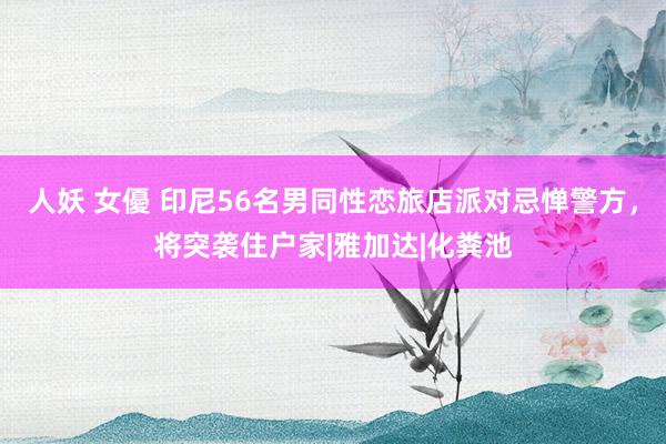 人妖 女優 印尼56名男同性恋旅店派对忌惮警方，将突袭住户家|雅加达|化粪池