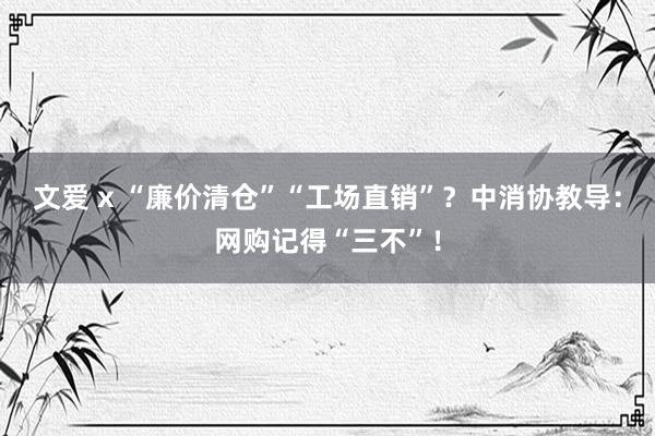 文爱 x “廉价清仓”“工场直销”？中消协教导：网购记得“三不”！