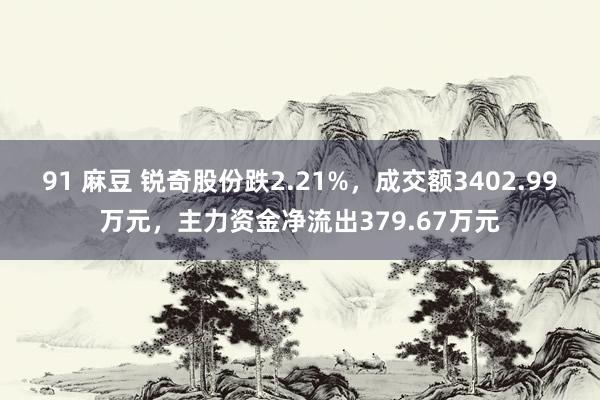 91 麻豆 锐奇股份跌2.21%，成交额3402.99万元，主力资金净流出379.67万元