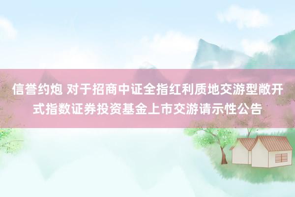 信誉约炮 对于招商中证全指红利质地交游型敞开式指数证券投资基金上市交游请示性公告