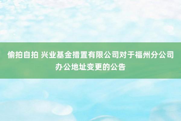 偷拍自拍 兴业基金措置有限公司对于福州分公司办公地址变更的公告