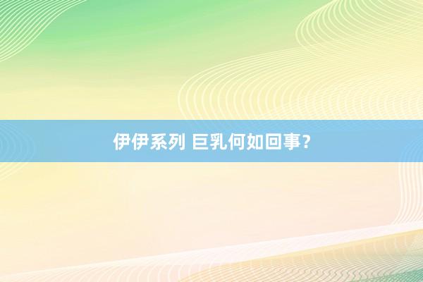 伊伊系列 巨乳何如回事？