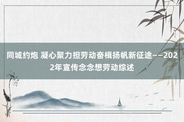 同城约炮 凝心聚力担劳动奋楫扬帆新征途——2022年宣传念念想劳动综述