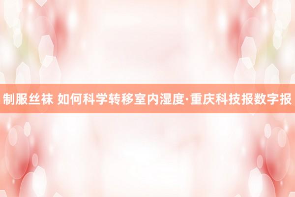 制服丝袜 如何科学转移室内湿度·重庆科技报数字报