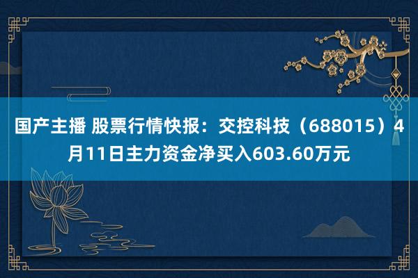 国产主播 股票行情快报：交控科技（688015）4月11日主力资金净买入603.60万元
