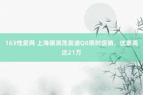 163性爱网 上海骐润茂奥迪Q8限时促销，优惠高达21万