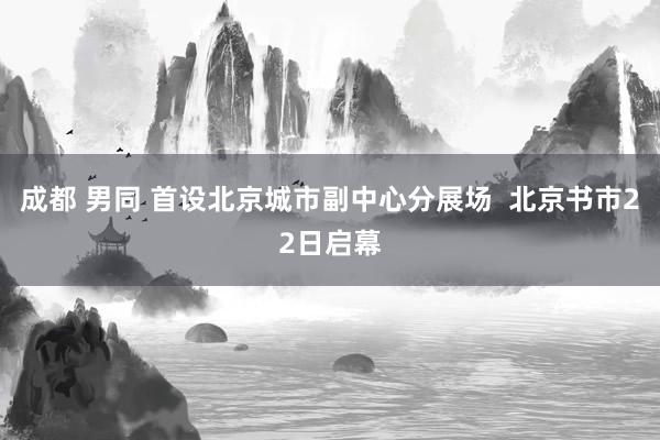 成都 男同 首设北京城市副中心分展场  北京书市22日启幕