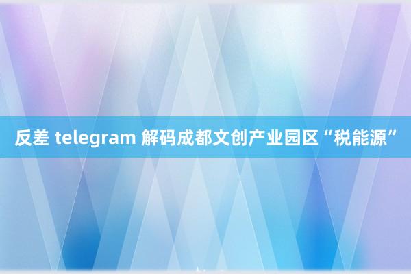 反差 telegram 解码成都文创产业园区“税能源”