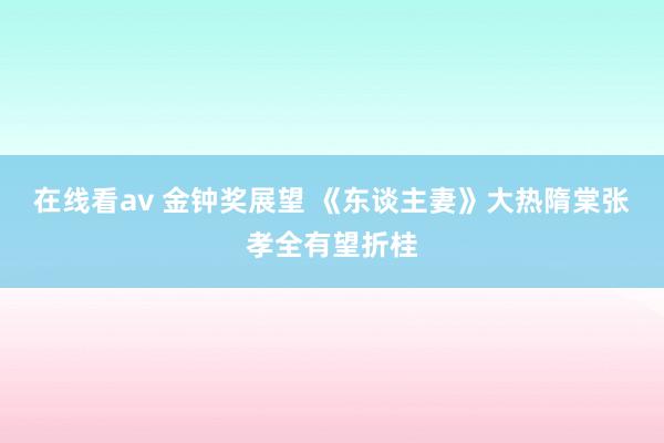 在线看av 金钟奖展望 《东谈主妻》大热隋棠张孝全有望折桂