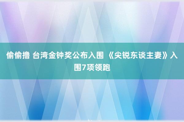 偷偷撸 台湾金钟奖公布入围 《尖锐东谈主妻》入围7项领跑