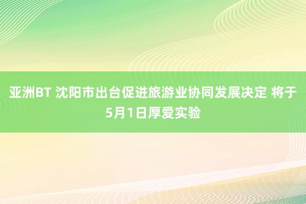亚洲BT 沈阳市出台促进旅游业协同发展决定 将于5月1日厚爱实验