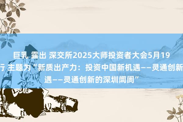 巨乳 露出 深交所2025大师投资者大会5月19日至20日举行 主题为“新质出产力：投资中国新机遇——灵通创新的深圳阛阓”