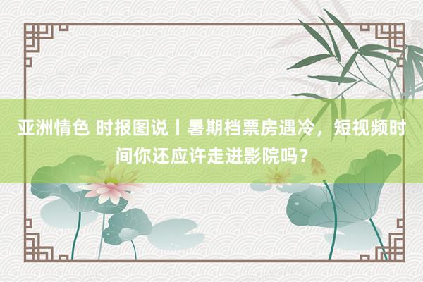 亚洲情色 时报图说丨暑期档票房遇冷，短视频时间你还应许走进影院吗？