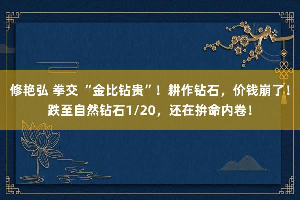 修艳弘 拳交 “金比钻贵”！耕作钻石，价钱崩了！跌至自然钻石1/20，还在拚命内卷！