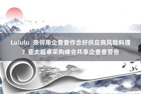 Lululu  奈何用企查查作念好供应商风险料理？亚太超卓采购峰会共享企查查警告
