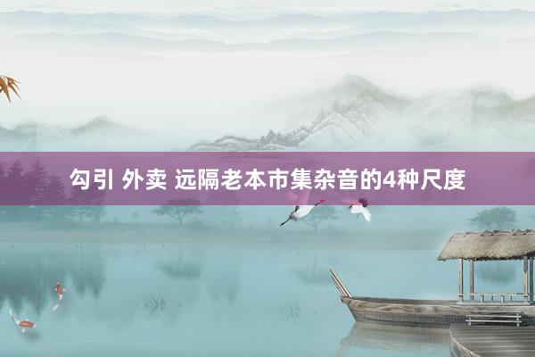 勾引 外卖 远隔老本市集杂音的4种尺度