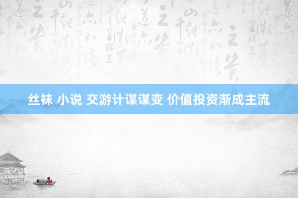 丝袜 小说 交游计谋谋变 价值投资渐成主流