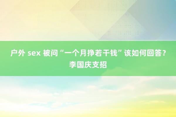 户外 sex 被问“一个月挣若干钱”该如何回答？李国庆支招