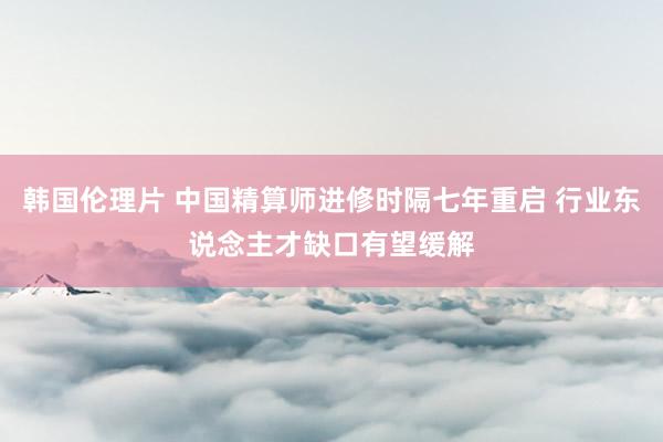 韩国伦理片 中国精算师进修时隔七年重启 行业东说念主才缺口有望缓解