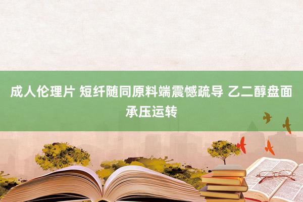 成人伦理片 短纤随同原料端震憾疏导 乙二醇盘面承压运转