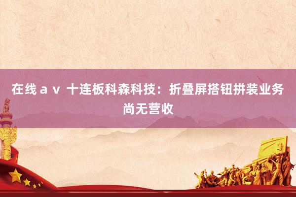 在线ａｖ 十连板科森科技：折叠屏搭钮拼装业务尚无营收