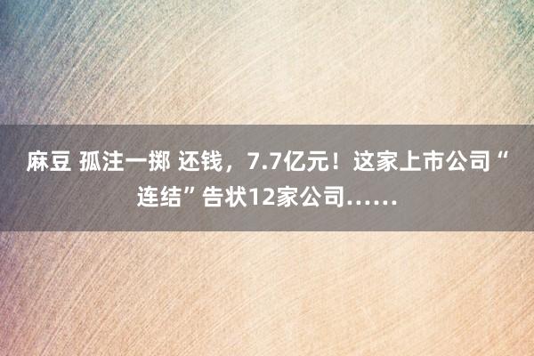 麻豆 孤注一掷 还钱，7.7亿元！这家上市公司“连结”告状12家公司……