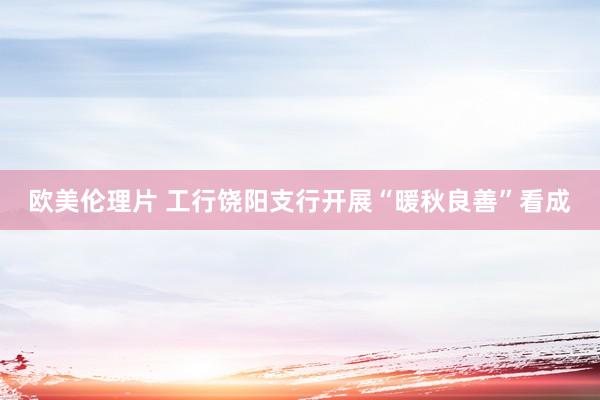 欧美伦理片 工行饶阳支行开展“暖秋良善”看成