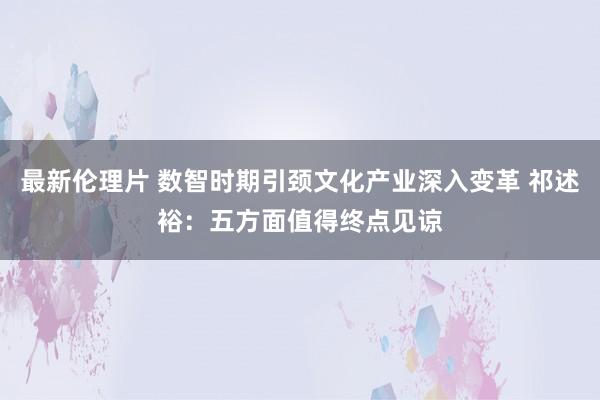 最新伦理片 数智时期引颈文化产业深入变革 祁述裕：五方面值得终点见谅