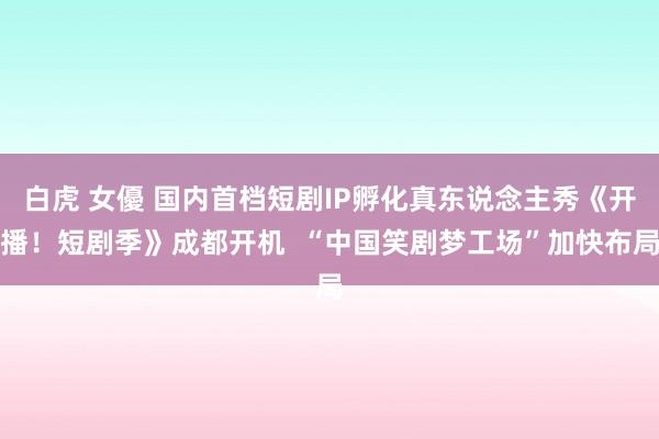 白虎 女優 国内首档短剧IP孵化真东说念主秀《开播！短剧季》成都开机  “中国笑剧梦工场”加快布局