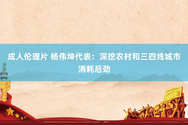 成人伦理片 杨伟坤代表：深挖农村和三四线城市消耗后劲